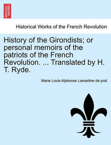 Cover image for History of the Girondists; Or Personal Memoirs of the Patriots of the French Revolution. ... Translated by H. T. Ryde.