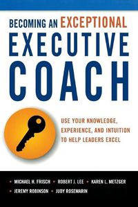 Cover image for Becoming an Exceptional Executive Coach: Use Your Knowledge, Experience, and Intuition to Help Leaders Excel