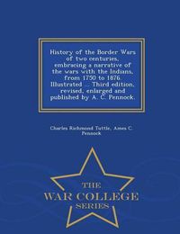 Cover image for History of the Border Wars of two centuries, embracing a narrative of the wars with the Indians, from 1750 to 1876. Illustrated ... Third edition, revised, enlarged and published by A. C. Pennock. - War College Series