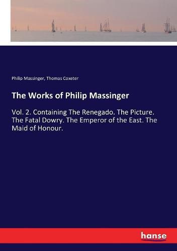 Cover image for The Works of Philip Massinger: Vol. 2. Containing The Renegado. The Picture. The Fatal Dowry. The Emperor of the East. The Maid of Honour.