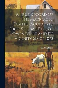 Cover image for A True Record Of The Marriages, Deaths, Accidents, Fires, Storms, Etc., Of Owensville And Its Vicinity Since 1872