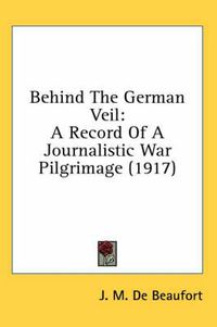 Cover image for Behind the German Veil: A Record of a Journalistic War Pilgrimage (1917)