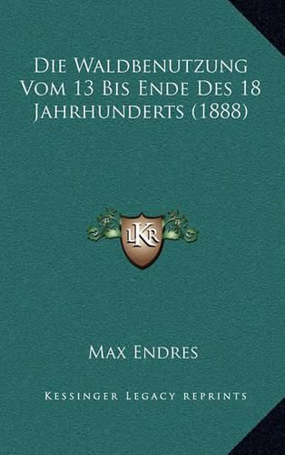 Cover image for Die Waldbenutzung Vom 13 Bis Ende Des 18 Jahrhunderts (1888)