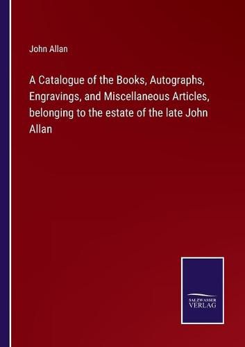 Cover image for A Catalogue of the Books, Autographs, Engravings, and Miscellaneous Articles, belonging to the estate of the late John Allan