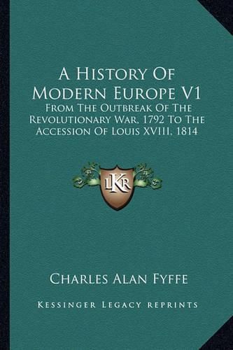 Cover image for A History of Modern Europe V1: From the Outbreak of the Revolutionary War, 1792 to the Accession of Louis XVIII, 1814