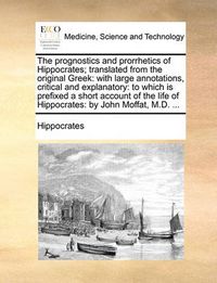 Cover image for The Prognostics and Prorrhetics of Hippocrates; Translated from the Original Greek: With Large Annotations, Critical and Explanatory: To Which Is Prefixed a Short Account of the Life of Hippocrates: By John Moffat, M.D. ...