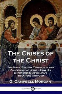 Cover image for The Crises of the Christ: The Birth, Baptism, Temptation and Crucifixion of Jesus - How His Character Shaped Man's Relations with God
