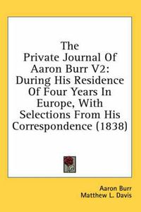 Cover image for The Private Journal of Aaron Burr V2: During His Residence of Four Years in Europe, with Selections from His Correspondence (1838)