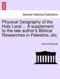 Cover image for Physical Geography of the Holy Land ... a Supplement to the Late Author's Biblical Researches in Palestine, Etc.