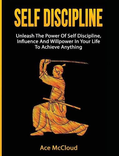 Cover image for Self Discipline: Unleash The Power Of Self Discipline, Influence And Willpower In Your Life To Achieve Anything