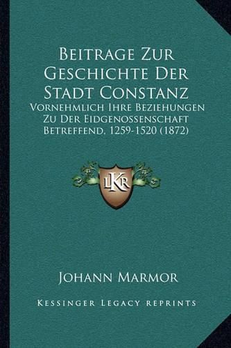 Cover image for Beitrage Zur Geschichte Der Stadt Constanz: Vornehmlich Ihre Beziehungen Zu Der Eidgenossenschaft Betreffend, 1259-1520 (1872)
