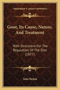 Cover image for Gout, Its Cause, Nature, and Treatment: With Directions for the Regulation of the Diet (1877)