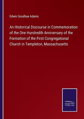 Cover image for An Historical Discourse in Commemoration of the One Hundredth Anniversary of the Formation of the First Congregational Church in Templeton, Massachusetts