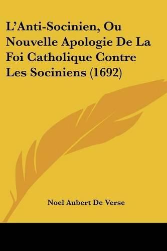 L'Anti-Socinien, Ou Nouvelle Apologie de La Foi Catholique Contre Les Sociniens (1692)