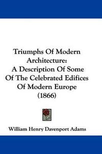 Cover image for Triumphs of Modern Architecture: A Description of Some of the Celebrated Edifices of Modern Europe (1866)