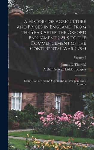 A History of Agriculture and Prices in England, From the Year After the Oxford Parliament (1259) to the Commencement of the Continental war (1793); Comp. Entirely From Original and Contemporaneous Records; Volume 7