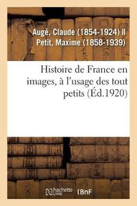 Cover image for Histoire de France En Images, A l'Usage Des Tout Petits. Grands Faits, Anecdotes, Images: Pour Provoquer Et Developper l'Esprit d'Observation Chez Les Enfants, Enseignement Par Les Yeux