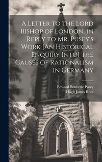 Cover image for A Letter to the Lord Bishop of London, in Reply to Mr. Pusey's Work [An Historical Enquiry Into] the Causes of Rationalism in Germany