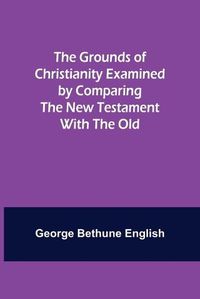 Cover image for The Grounds of Christianity Examined by Comparing The New Testament with the Old