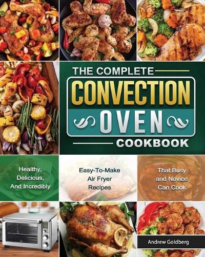 Cover image for The Complete Convection Oven Cookbook: Healthy, Delicious, And Incredibly Easy-To-Make Air Fryer Recipes That Busy and Novice Can Cook