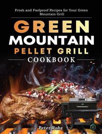 Cover image for Green Mountain Pellet Grill Cookbook: Fresh and Foolproof Recipes for Your Green Mountain Grill