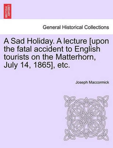 Cover image for A Sad Holiday. a Lecture [Upon the Fatal Accident to English Tourists on the Matterhorn, July 14, 1865], Etc.