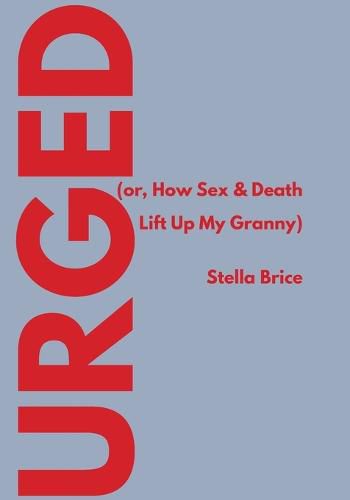 Cover image for Urged (or, How Sex & Death Lift Up My Granny)