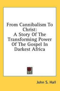 Cover image for From Cannibalism to Christ: A Story of the Transforming Power of the Gospel in Darkest Africa