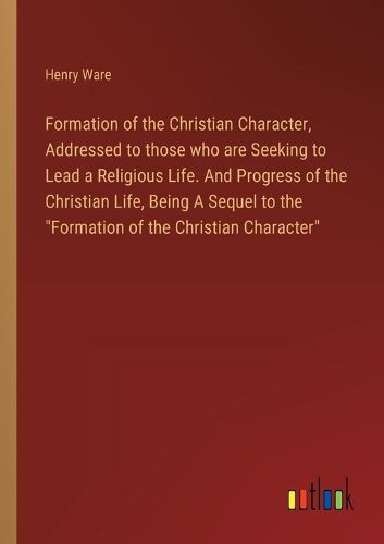 Formation of the Christian Character, Addressed to those who are Seeking to Lead a Religious Life. And Progress of the Christian Life, Being A Sequel to the "Formation of the Christian Character"