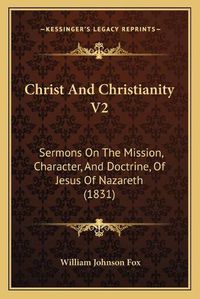 Cover image for Christ and Christianity V2: Sermons on the Mission, Character, and Doctrine, of Jesus of Nazareth (1831)