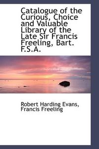 Cover image for Catalogue of the Curious, Choice and Valuable Library of the Late Sir Francis Freeling, Bart. F.S.A.