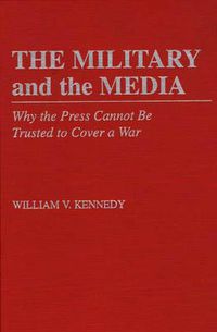Cover image for The Military and the Media: Why the Press Cannot Be Trusted to Cover a War