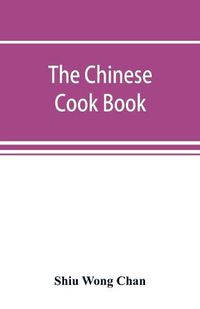 Cover image for The Chinese cook book: containing more than one hundred recipes for everyday food prepared in the wholesome Chinese way, and many recipes of unique dishes peculiar to the Chinese, including Chinese pastry, stove parties, and Chinese candies