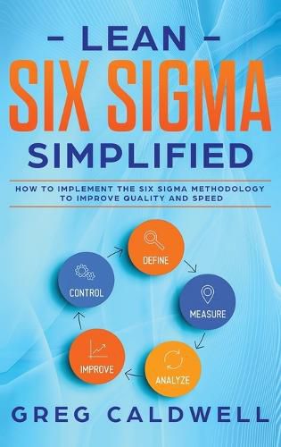 Cover image for Lean Six Sigma: Simplified - How to Implement The Six Sigma Methodology to Improve Quality and Speed (Lean Guides with Scrum, Sprint, Kanban, DSDM, XP & Crystal)