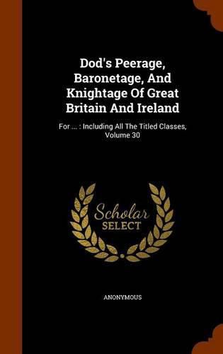 Cover image for Dod's Peerage, Baronetage, and Knightage of Great Britain and Ireland: For ...: Including All the Titled Classes, Volume 30