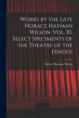 Works by the Late Horace Hayman Wilson. Vol. XI. Select Speciments of the Theatre of the Hindus