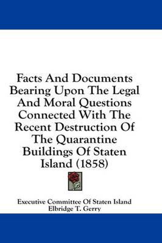 Cover image for Facts and Documents Bearing Upon the Legal and Moral Questions Connected with the Recent Destruction of the Quarantine Buildings of Staten Island (1858)