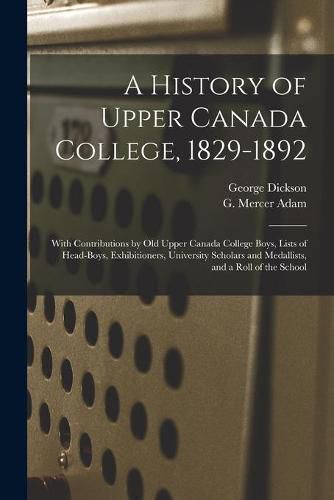 A History of Upper Canada College, 1829-1892: With Contributions by Old Upper Canada College Boys, Lists of Head-boys, Exhibitioners, University Scholars and Medallists, and a Roll of the School