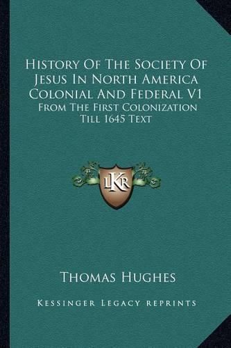 History of the Society of Jesus in North America Colonial and Federal V1: From the First Colonization Till 1645 Text