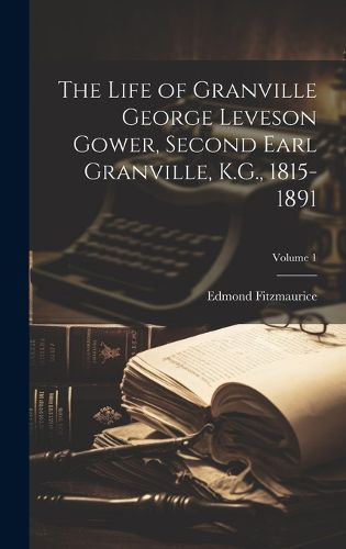 Cover image for The Life of Granville George Leveson Gower, Second Earl Granville, K.G., 1815-1891; Volume 1