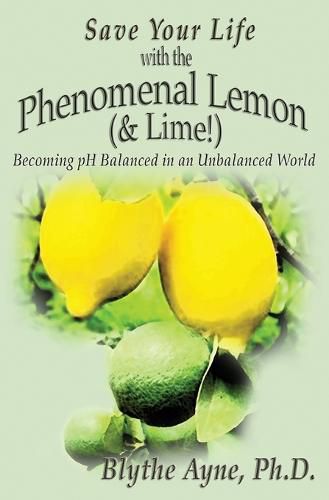 Cover image for Save Your Life with the Phenomenal Lemon (& Lime!): Becoming Balanced in an Unbalanced World