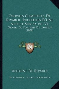 Cover image for Oeuvres Completes de Rivarol, Precedees D'Une Notice Sur Sa Vie V1: Ornees Du Portrait de L'Auteur (1808)