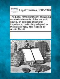 Cover image for The Legal Remembrancer: Containing Concise Statements of the Law as It Now Is, on Subjects of General Importance, Particularly Adapted to the State of New York / Edited by Austin Abbott.