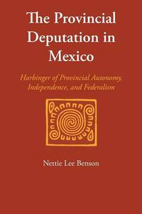 Cover image for The Provincial Deputation in Mexico: Harbinger of Provincial Autonomy, Independence, and Federalism