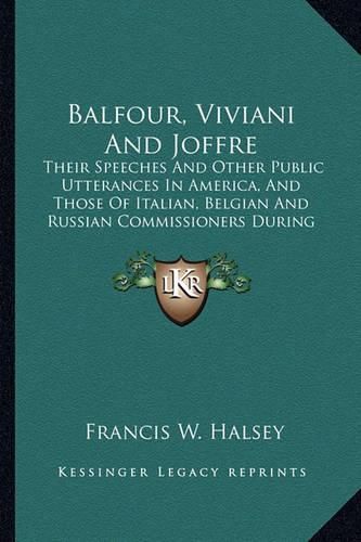 Balfour, Viviani and Joffre: Their Speeches and Other Public Utterances in America, and Those of Italian, Belgian and Russian Commissioners During the Great War (1917)