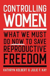 Cover image for Controlling Women: What We Must Do Now to Save Reproductive Freedom