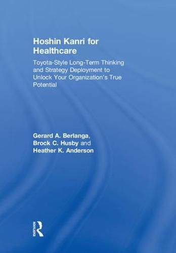 Hoshin Kanri for Healthcare: Toyota-Style Long-Term Thinking and Strategy Deployment to Unlock Your Organization's True Potential