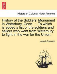 Cover image for History of the Soldiers' Monument in Waterbury, Conn. ... to Which Is Added a List of the Soldiers and Sailors Who Went from Waterbury to Fight in the War for the Union.