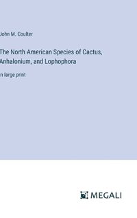 Cover image for The North American Species of Cactus, Anhalonium, and Lophophora