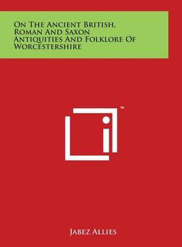 On The Ancient British, Roman And Saxon Antiquities And Folklore Of Worcestershire